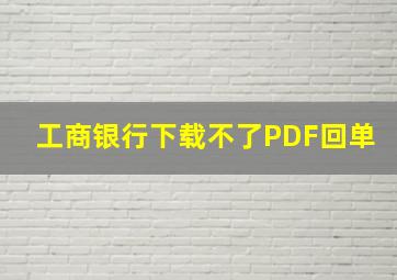 工商银行下载不了PDF回单