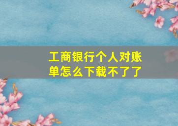 工商银行个人对账单怎么下载不了了