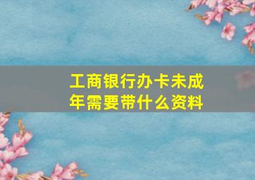 工商银行办卡未成年需要带什么资料