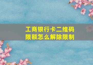 工商银行卡二维码限额怎么解除限制