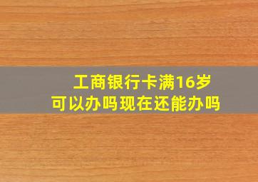 工商银行卡满16岁可以办吗现在还能办吗