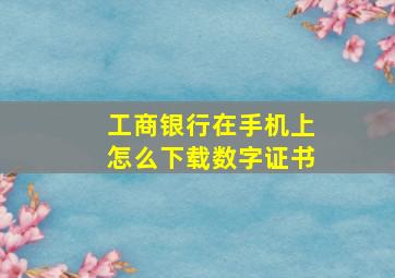 工商银行在手机上怎么下载数字证书