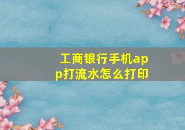 工商银行手机app打流水怎么打印