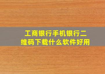 工商银行手机银行二维码下载什么软件好用