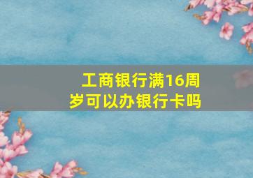 工商银行满16周岁可以办银行卡吗