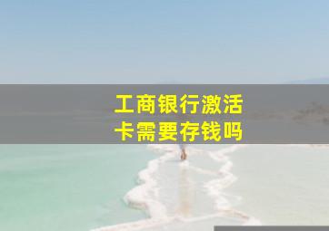 工商银行激活卡需要存钱吗