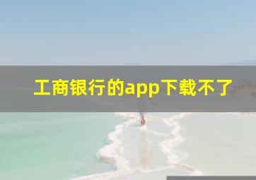 工商银行的app下载不了