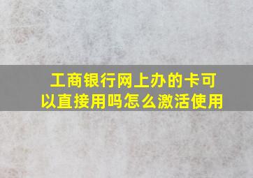 工商银行网上办的卡可以直接用吗怎么激活使用