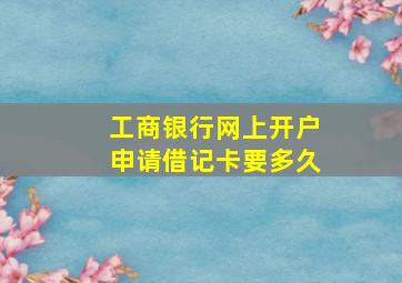 工商银行网上开户申请借记卡要多久