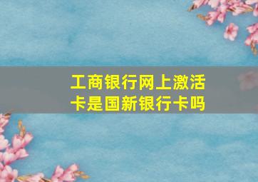 工商银行网上激活卡是国新银行卡吗