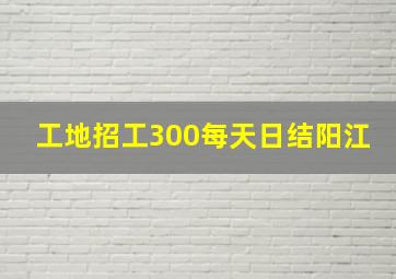 工地招工300每天日结阳江