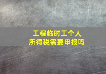 工程临时工个人所得税需要申报吗