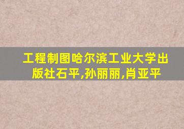 工程制图哈尔滨工业大学出版社石平,孙丽丽,肖亚平