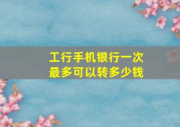 工行手机银行一次最多可以转多少钱