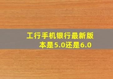 工行手机银行最新版本是5.0还是6.0