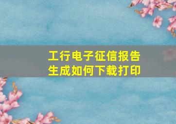 工行电子征信报告生成如何下载打印