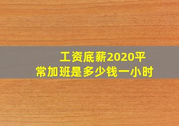 工资底薪2020平常加班是多少钱一小时