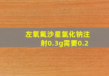 左氧氟沙星氯化钠注射0.3g需要0.2