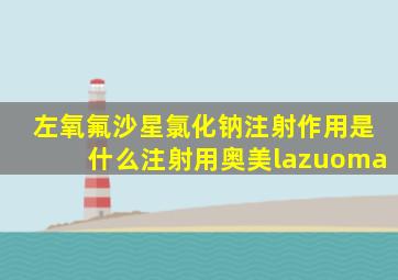 左氧氟沙星氯化钠注射作用是什么注射用奥美lazuoma