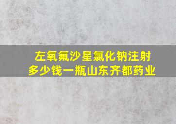 左氧氟沙星氯化钠注射多少钱一瓶山东齐都药业