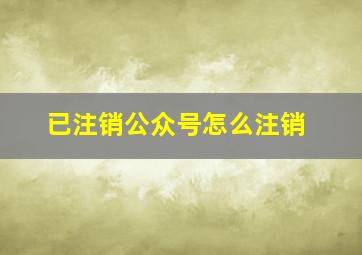 已注销公众号怎么注销