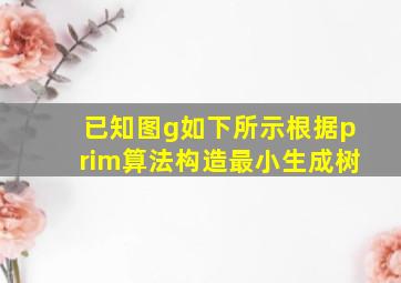 已知图g如下所示根据prim算法构造最小生成树