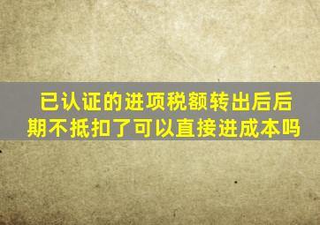 已认证的进项税额转出后后期不抵扣了可以直接进成本吗