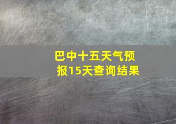 巴中十五天气预报15天查询结果