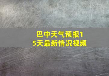 巴中天气预报15天最新情况视频