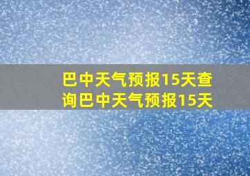 巴中天气预报15天查询巴中天气预报15天