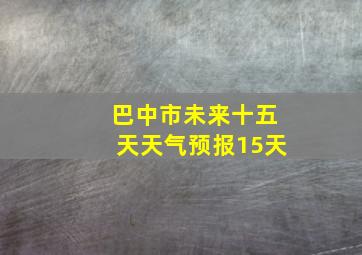 巴中市未来十五天天气预报15天