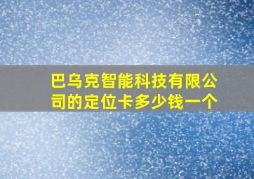 巴乌克智能科技有限公司的定位卡多少钱一个