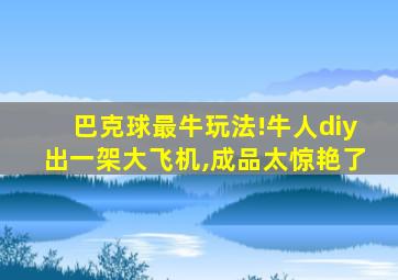 巴克球最牛玩法!牛人diy出一架大飞机,成品太惊艳了