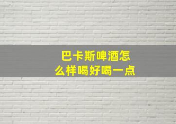 巴卡斯啤酒怎么样喝好喝一点