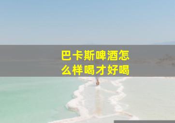 巴卡斯啤酒怎么样喝才好喝