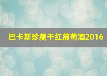 巴卡斯珍藏干红葡萄酒2016