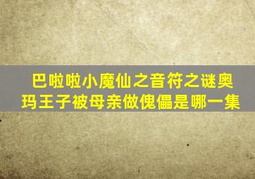 巴啦啦小魔仙之音符之谜奥玛王子被母亲做傀儡是哪一集