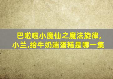 巴啦啦小魔仙之魔法旋律,小兰,给牛奶端蛋糕是哪一集