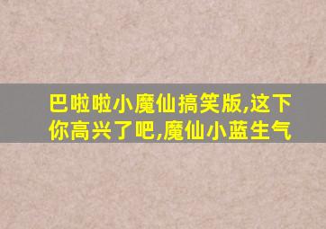 巴啦啦小魔仙搞笑版,这下你高兴了吧,魔仙小蓝生气