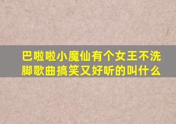 巴啦啦小魔仙有个女王不洗脚歌曲搞笑又好听的叫什么