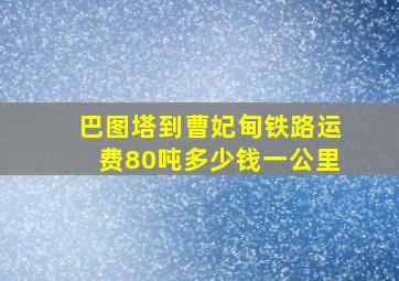 巴图塔到曹妃甸铁路运费80吨多少钱一公里