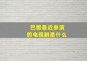 巴图最近参演的电视剧是什么