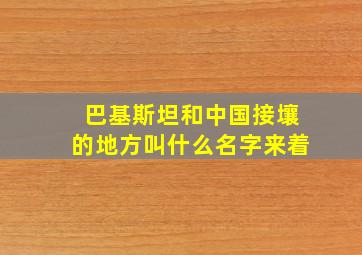 巴基斯坦和中国接壤的地方叫什么名字来着