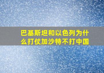 巴基斯坦和以色列为什么打仗加沙特不打中国