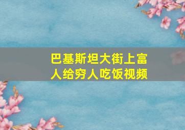 巴基斯坦大街上富人给穷人吃饭视频