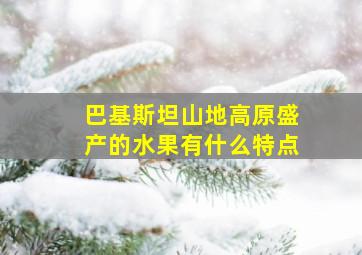 巴基斯坦山地高原盛产的水果有什么特点