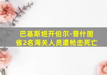 巴基斯坦开伯尔-普什图省2名海关人员遭枪击死亡