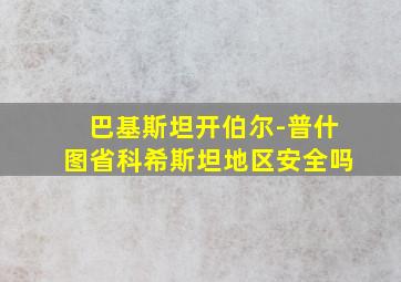 巴基斯坦开伯尔-普什图省科希斯坦地区安全吗