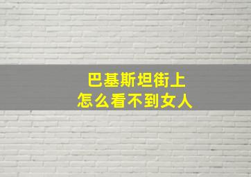 巴基斯坦街上怎么看不到女人