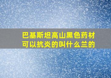 巴基斯坦高山黑色药材可以抗炎的叫什么兰的